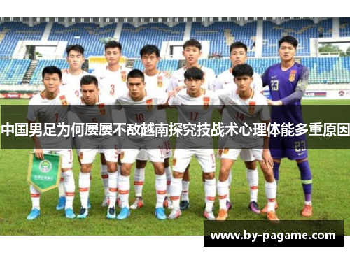 中国男足为何屡屡不敌越南探究技战术心理体能多重原因 中国男足为何屡屡不敌越南探究技战术心理体能多重原因