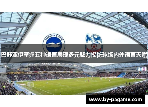 巴舒亚伊掌握五种语言展现多元魅力揭秘球场内外语言天赋