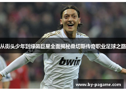 从街头少年到绿茵巨星全面揭秘桑切斯传奇职业足球之路 从街头少年到绿茵巨星全面揭秘桑切斯传奇职业足球之路
