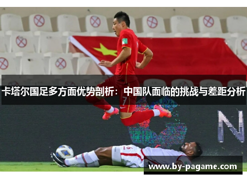 卡塔尔国足多方面优势剖析：中国队面临的挑战与差距分析