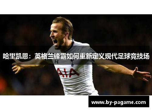 哈里凯恩：英格兰锋霸如何重新定义现代足球竞技场
