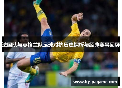 法国队与英格兰队足球对抗历史探析与经典赛事回顾 法国队与英格兰队足球对抗历史探析与经典赛事回顾