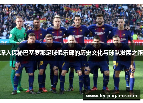 深入探秘巴塞罗那足球俱乐部的历史文化与球队发展之路