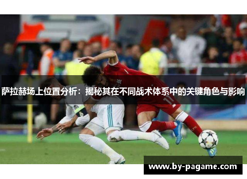 萨拉赫场上位置分析：揭秘其在不同战术体系中的关键角色与影响