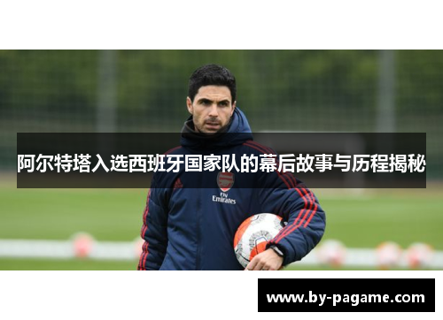 阿尔特塔入选西班牙国家队的幕后故事与历程揭秘