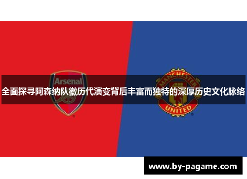 全面探寻阿森纳队徽历代演变背后丰富而独特的深厚历史文化脉络