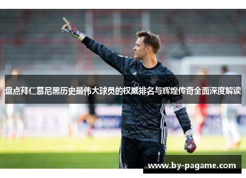 盘点拜仁慕尼黑历史最伟大球员的权威排名与辉煌传奇全面深度解读