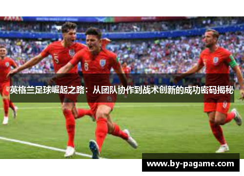 英格兰足球崛起之路：从团队协作到战术创新的成功密码揭秘