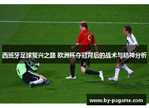 西班牙足球复兴之路 欧洲杯夺冠背后的战术与精神分析