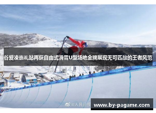 谷爱凌崇礼站再获自由式滑雪U型场地金牌展现无可匹敌的王者风范