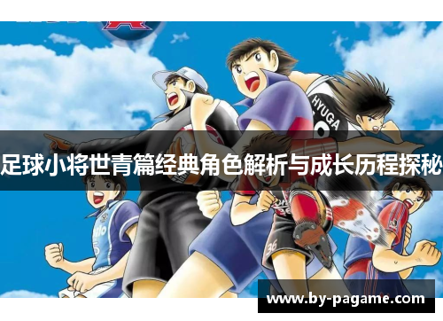 足球小将世青篇经典角色解析与成长历程探秘