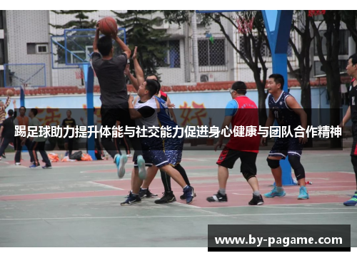 踢足球助力提升体能与社交能力促进身心健康与团队合作精神