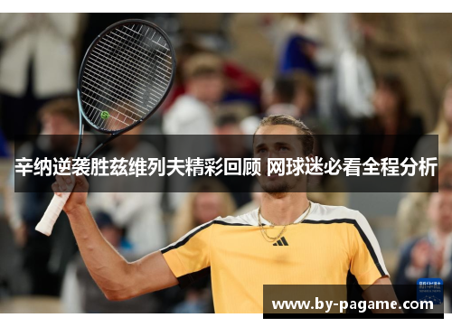 辛纳逆袭胜兹维列夫精彩回顾 网球迷必看全程分析