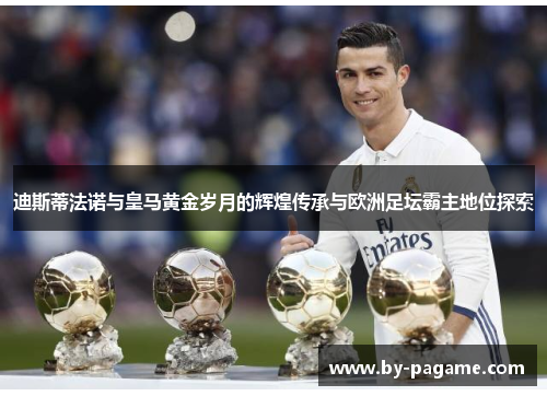 迪斯蒂法诺与皇马黄金岁月的辉煌传承与欧洲足坛霸主地位探索