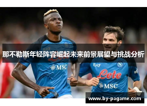 那不勒斯年轻阵容崛起未来前景展望与挑战分析 那不勒斯年轻阵容崛起未来前景展望与挑战分析
