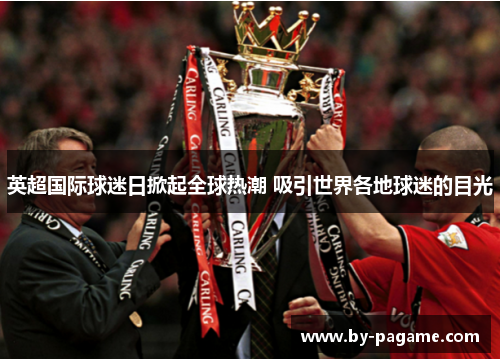 英超国际球迷日掀起全球热潮 吸引世界各地球迷的目光 英超国际球迷日掀起全球热潮 吸引世界各地球迷的目光