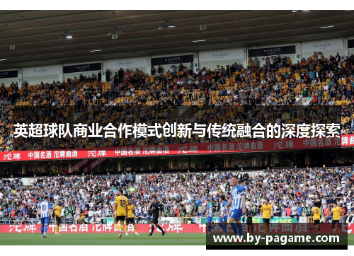 英超球队商业合作模式创新与传统融合的深度探索