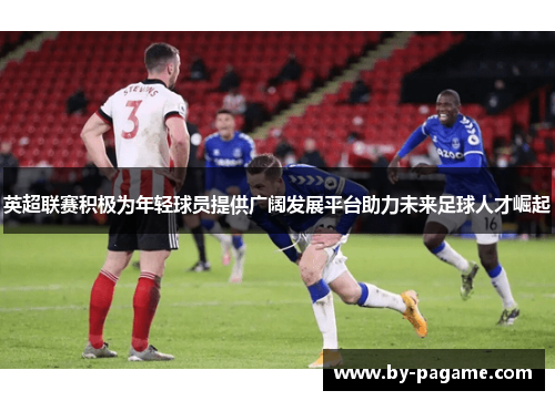 英超联赛积极为年轻球员提供广阔发展平台助力未来足球人才崛起