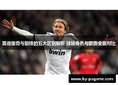 莫德里奇与前锋的五大区别解析 球场角色与职责全面对比