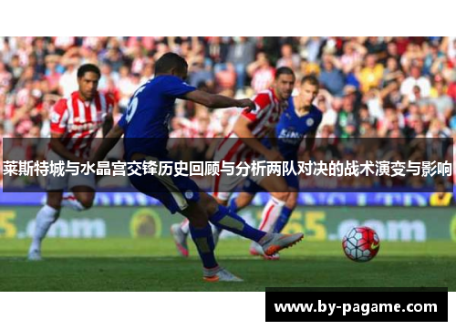 莱斯特城与水晶宫交锋历史回顾与分析两队对决的战术演变与影响