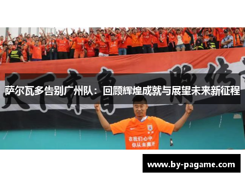 萨尔瓦多告别广州队：回顾辉煌成就与展望未来新征程