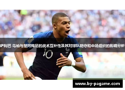 萨利巴 乌帕与楚阿梅尼的战术互补性及其对球队防守和中场组织的影响分析 萨利巴 乌帕与楚阿梅尼的战术互补性及其对球队防守和中场组织的影响分析