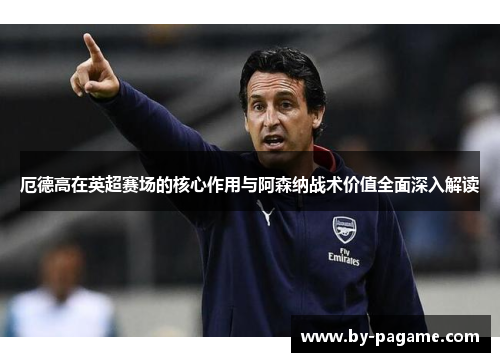 厄德高在英超赛场的核心作用与阿森纳战术价值全面深入解读
