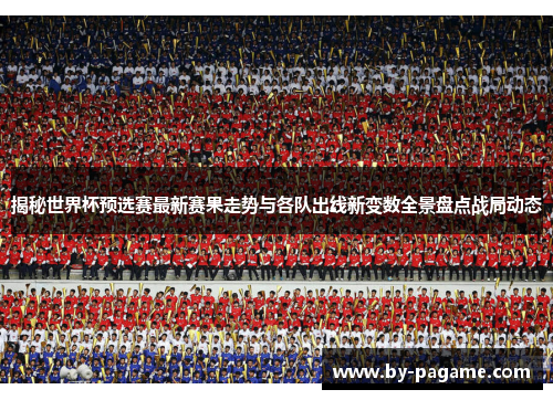 揭秘世界杯预选赛最新赛果走势与各队出线新变数全景盘点战局动态