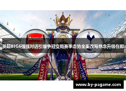 英超BIG6强强对话引爆争冠变局赛季走势全面改写悬念升级在即 英超BIG6强强对话引爆争冠变局赛季走势全面改写悬念升级在即