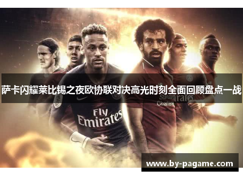 萨卡闪耀莱比锡之夜欧协联对决高光时刻全面回顾盘点一战