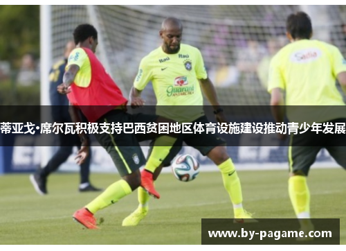 蒂亚戈·席尔瓦积极支持巴西贫困地区体育设施建设推动青少年发展