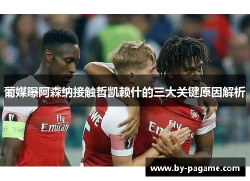 葡媒曝阿森纳接触哲凯赖什的三大关键原因解析 葡媒曝阿森纳接触哲凯赖什的三大关键原因解析
