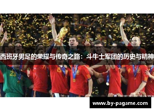 西班牙男足的荣耀与传奇之路:斗牛士军团的历史与精神 西班牙男足的荣耀与传奇之路:斗牛士军团的历史与精神