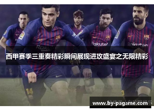 西甲赛季三重奏精彩瞬间展现进攻盛宴之无限精彩 西甲赛季三重奏精彩瞬间展现进攻盛宴之无限精彩