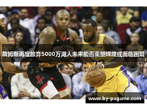 詹姆斯再度放弃5000万湖人未来能否重塑辉煌或面临困境