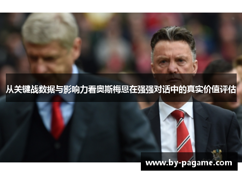 从关键战数据与影响力看奥斯梅恩在强强对话中的真实价值评估 从关键战数据与影响力看奥斯梅恩在强强对话中的真实价值评估