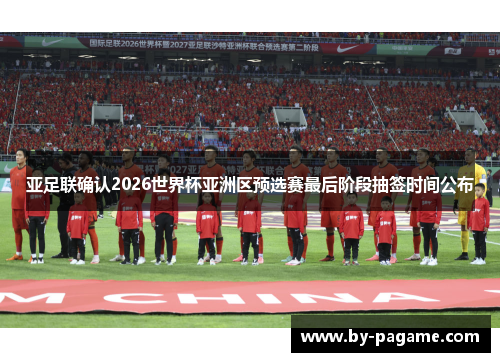亚足联确认2026世界杯亚洲区预选赛最后阶段抽签时间公布 亚足联确认2026世界杯亚洲区预选赛最后阶段抽签时间公布