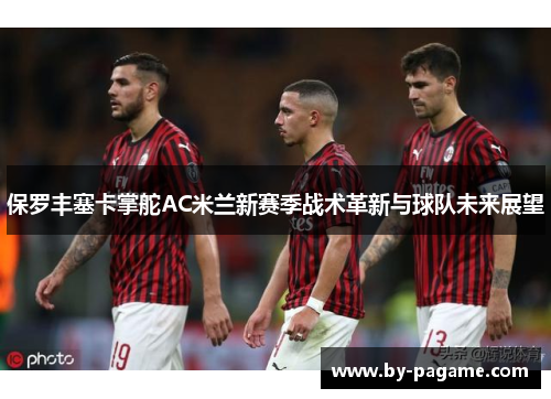 保罗丰塞卡掌舵AC米兰新赛季战术革新与球队未来展望 保罗丰塞卡掌舵AC米兰新赛季战术革新与球队未来展望