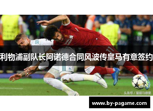 利物浦副队长阿诺德合同风波传皇马有意签约 利物浦副队长阿诺德合同风波传皇马有意签约