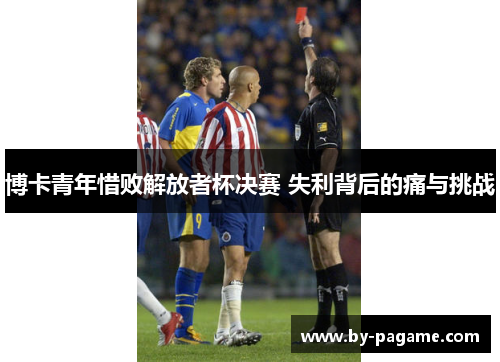 博卡青年惜败解放者杯决赛 失利背后的痛与挑战 博卡青年惜败解放者杯决赛 失利背后的痛与挑战