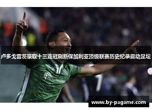 卢多戈雷茨豪取十三连冠刷新保加利亚顶级联赛历史纪录震动足坛 卢多戈雷茨豪取十三连冠刷新保加利亚顶级联赛历史纪录震动足坛