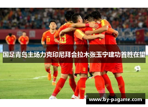 国足青岛主场力克印尼拜合拉木张玉宁建功首胜在望 国足青岛主场力克印尼拜合拉木张玉宁建功首胜在望