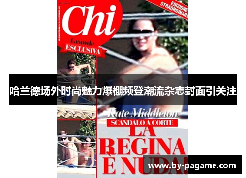 哈兰德场外时尚魅力爆棚频登潮流杂志封面引关注