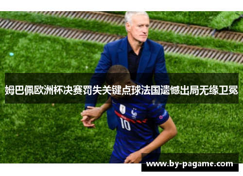 姆巴佩欧洲杯决赛罚失关键点球法国遗憾出局无缘卫冕