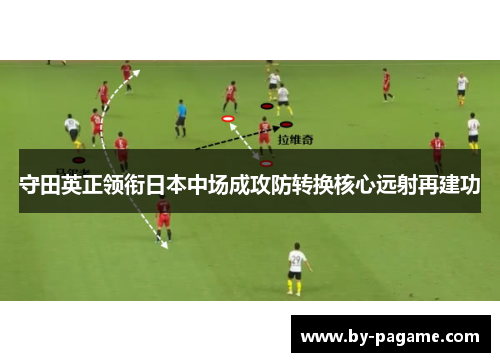 守田英正领衔日本中场成攻防转换核心远射再建功