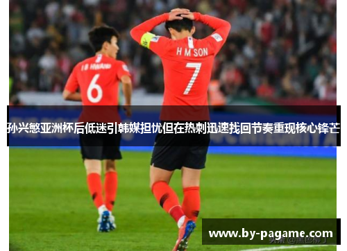 孙兴慜亚洲杯后低迷引韩媒担忧但在热刺迅速找回节奏重现核心锋芒 孙兴慜亚洲杯后低迷引韩媒担忧但在热刺迅速找回节奏重现核心锋芒