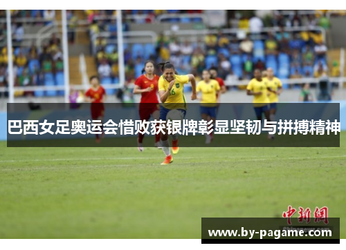巴西女足奥运会惜败获银牌彰显坚韧与拼搏精神 巴西女足奥运会惜败获银牌彰显坚韧与拼搏精神