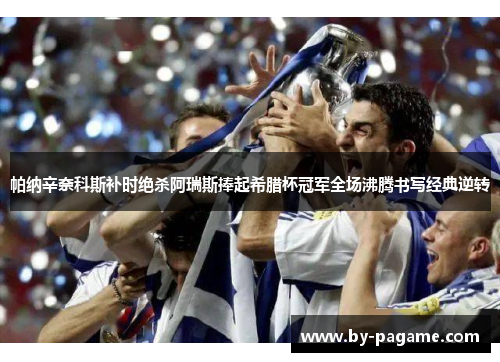 帕纳辛奈科斯补时绝杀阿瑞斯捧起希腊杯冠军全场沸腾书写经典逆转 帕纳辛奈科斯补时绝杀阿瑞斯捧起希腊杯冠军全场沸腾书写经典逆转
