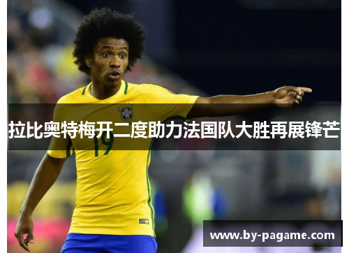 拉比奥特梅开二度助力法国队大胜再展锋芒 拉比奥特梅开二度助力法国队大胜再展锋芒