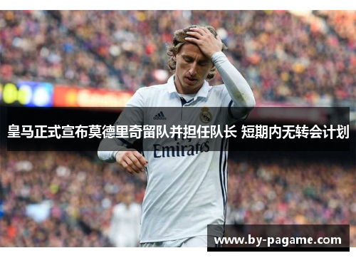 皇马正式宣布莫德里奇留队并担任队长 短期内无转会计划